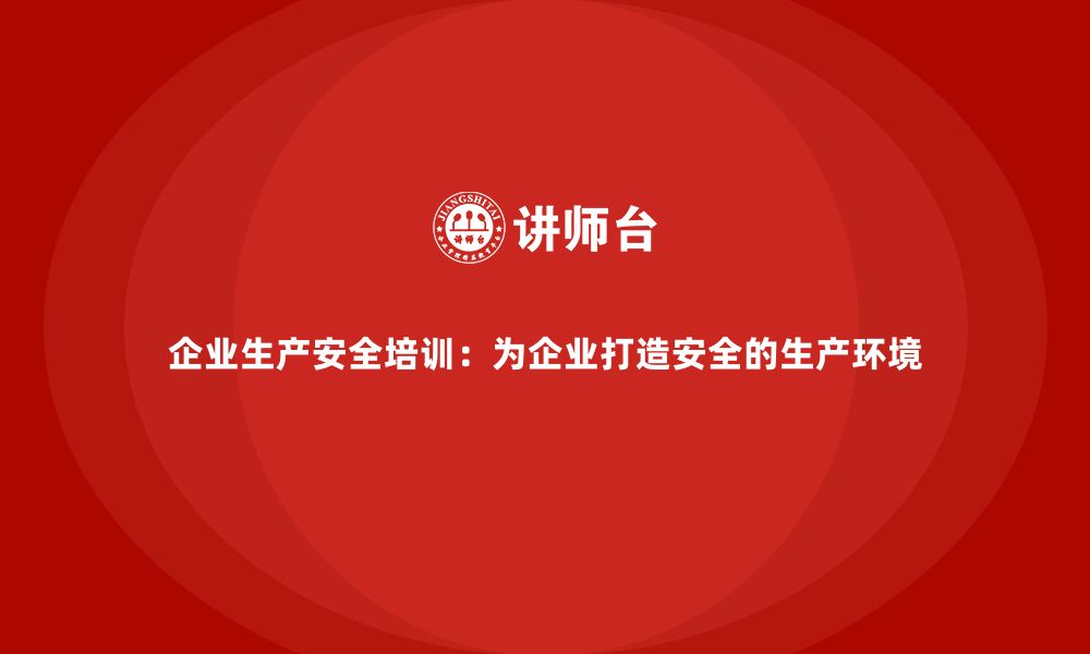 文章企业生产安全培训：为企业打造安全的生产环境的缩略图