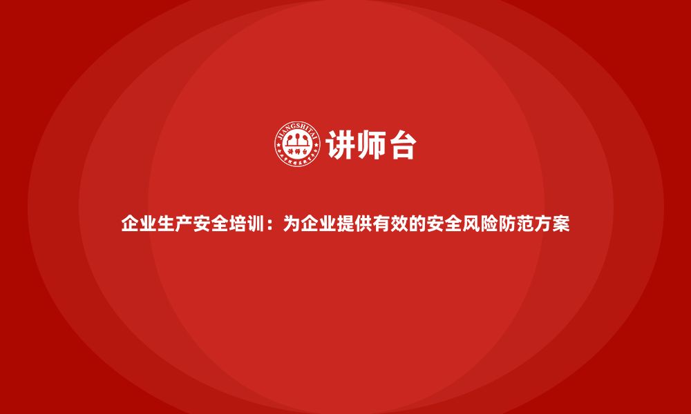 文章企业生产安全培训：为企业提供有效的安全风险防范方案的缩略图