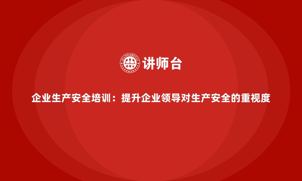 文章企业生产安全培训：提升企业领导对生产安全的重视度的缩略图