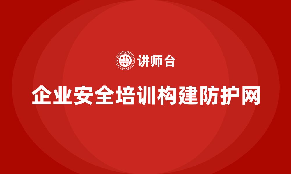 企业安全培训构建防护网