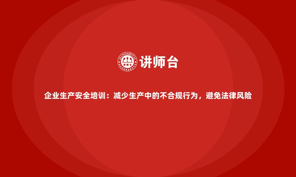 文章企业生产安全培训：减少生产中的不合规行为，避免法律风险的缩略图