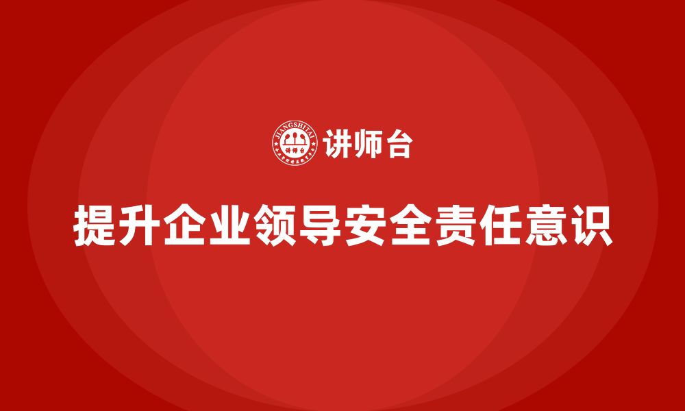 文章企业生产安全培训：通过培训提升企业领导的安全责任意识的缩略图