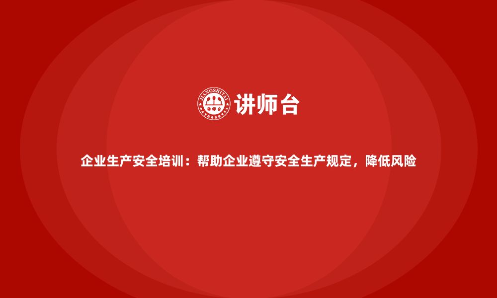 企业生产安全培训：帮助企业遵守安全生产规定，降低风险