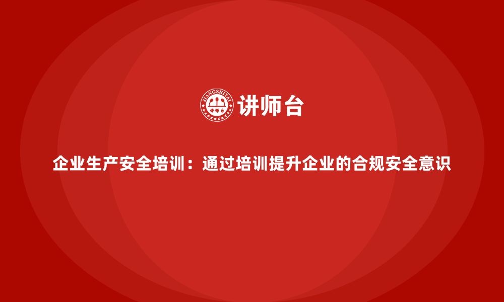 文章企业生产安全培训：通过培训提升企业的合规安全意识的缩略图