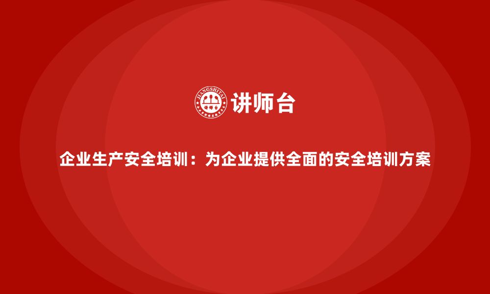 文章企业生产安全培训：为企业提供全面的安全培训方案的缩略图