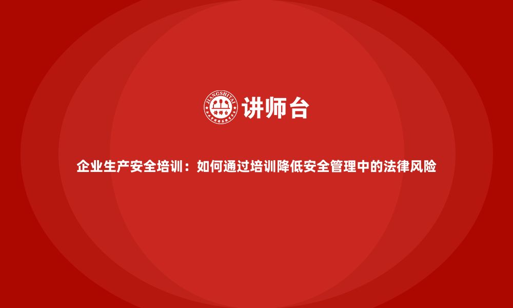 文章企业生产安全培训：如何通过培训降低安全管理中的法律风险的缩略图