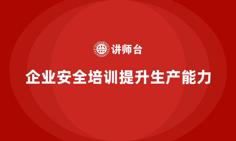 文章企业生产安全培训：从法规角度提升企业的安全生产能力的缩略图