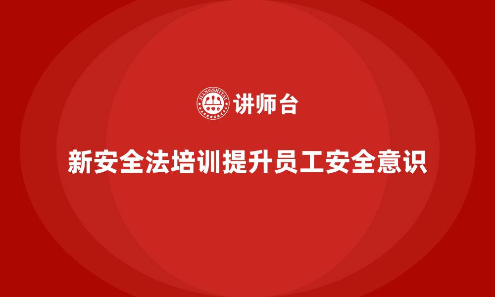 新安全法培训提升员工安全意识