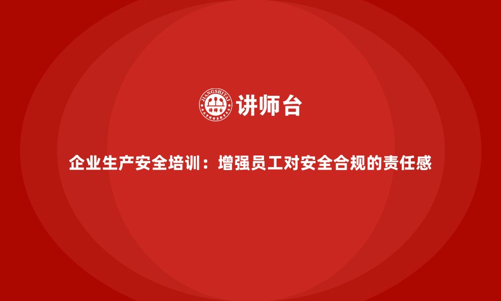 企业生产安全培训：增强员工对安全合规的责任感