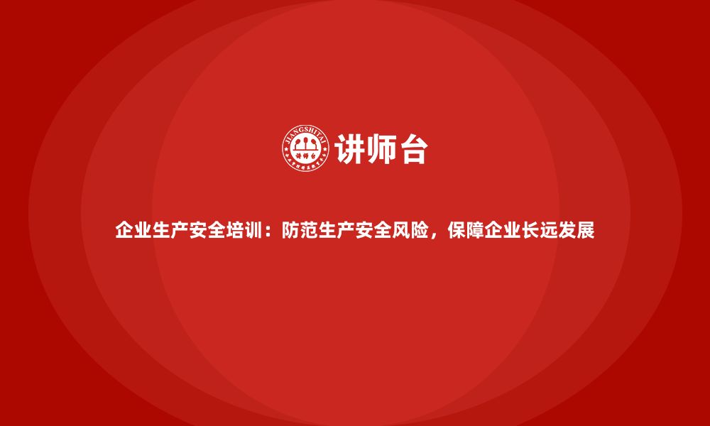 文章企业生产安全培训：防范生产安全风险，保障企业长远发展的缩略图