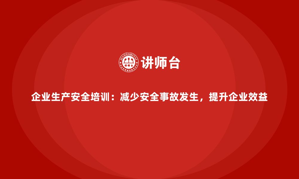 文章企业生产安全培训：减少安全事故发生，提升企业效益的缩略图