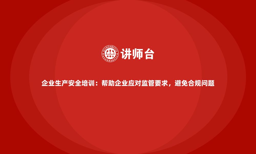 文章企业生产安全培训：帮助企业应对监管要求，避免合规问题的缩略图