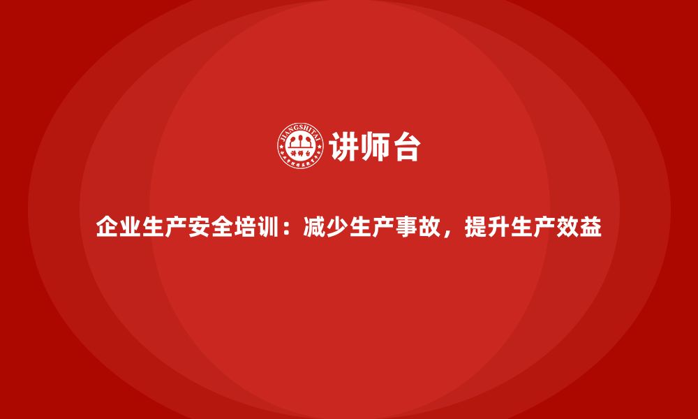 文章企业生产安全培训：减少生产事故，提升生产效益的缩略图