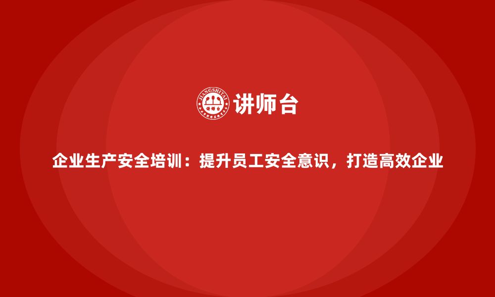 文章企业生产安全培训：提升员工安全意识，打造高效企业的缩略图