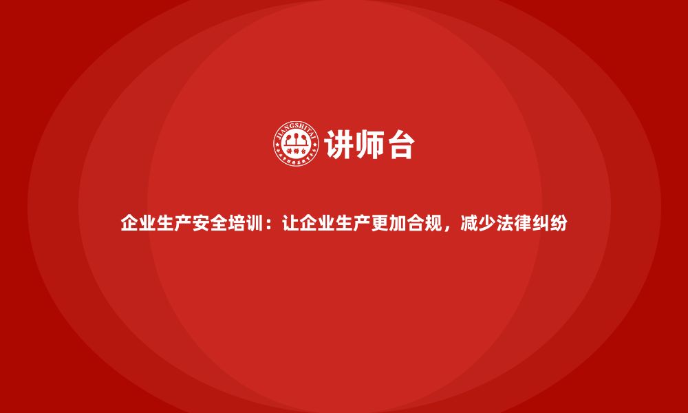 文章企业生产安全培训：让企业生产更加合规，减少法律纠纷的缩略图