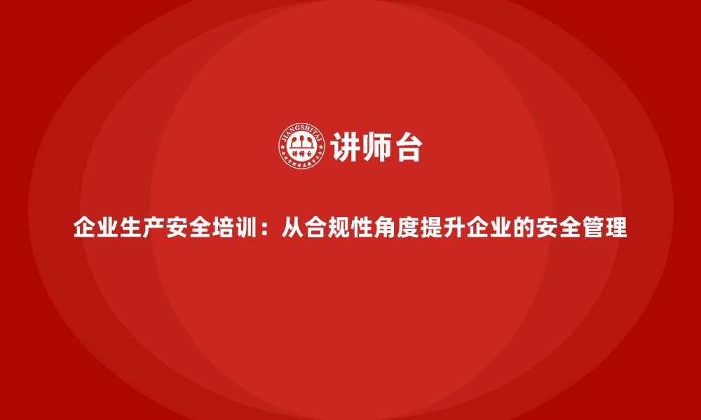 文章企业生产安全培训：从合规性角度提升企业的安全管理的缩略图