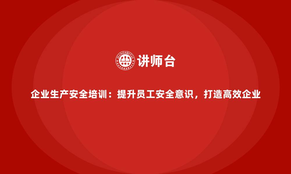 文章企业生产安全培训：提升员工安全意识，打造高效企业的缩略图