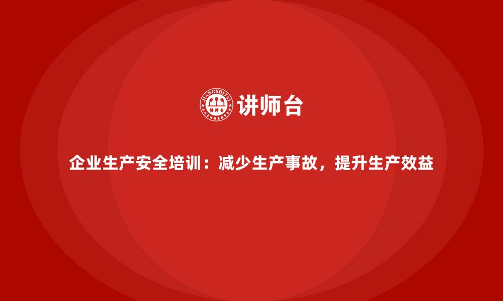 文章企业生产安全培训：减少生产事故，提升生产效益的缩略图