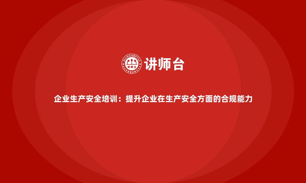 企业生产安全培训：提升企业在生产安全方面的合规能力