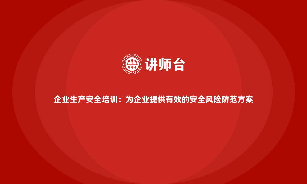 文章企业生产安全培训：为企业提供有效的安全风险防范方案的缩略图