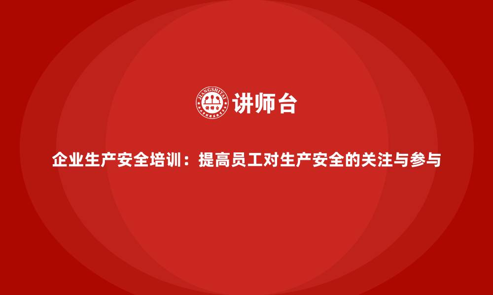 文章企业生产安全培训：提高员工对生产安全的关注与参与的缩略图