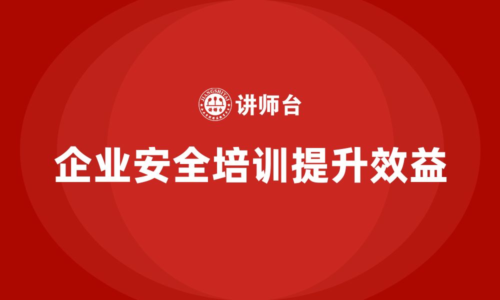 文章企业生产安全培训：减少安全事故发生，提升企业效益的缩略图