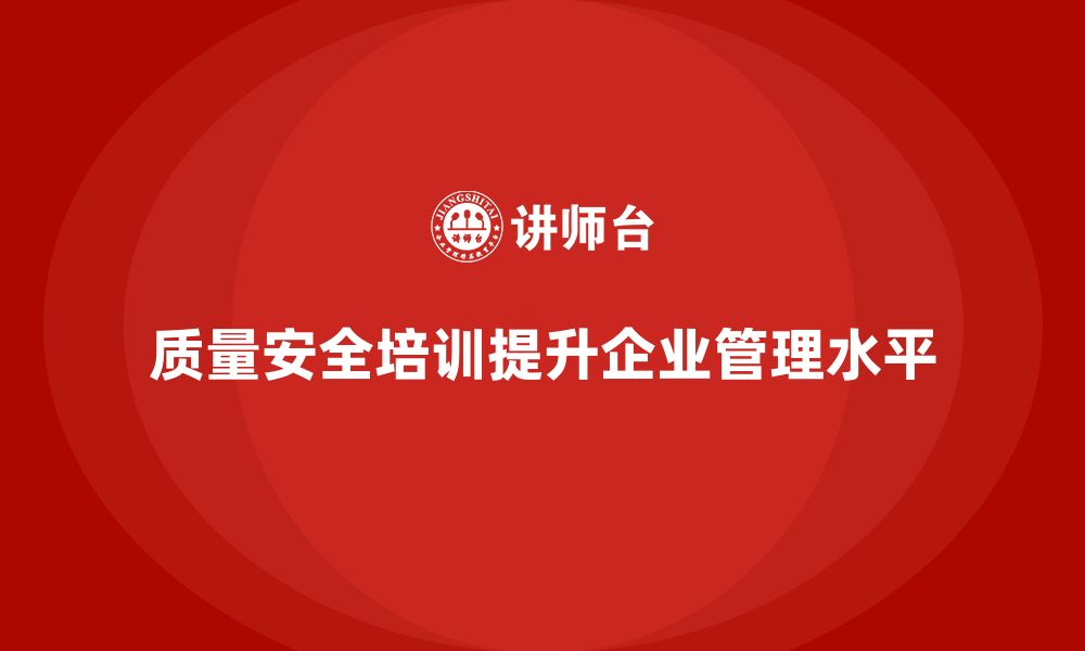 质量安全培训提升企业管理水平