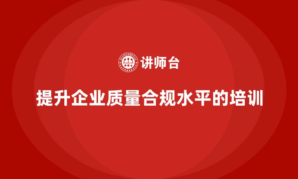 提升企业质量合规水平的培训