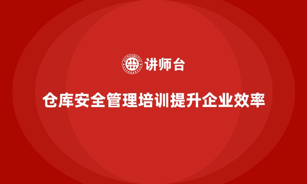 文章仓库安全管理培训：帮助企业提高仓库安全管理水平的缩略图