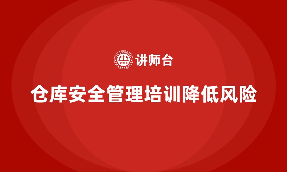 文章仓库安全管理培训：帮助企业通过培训减少仓库风险的缩略图