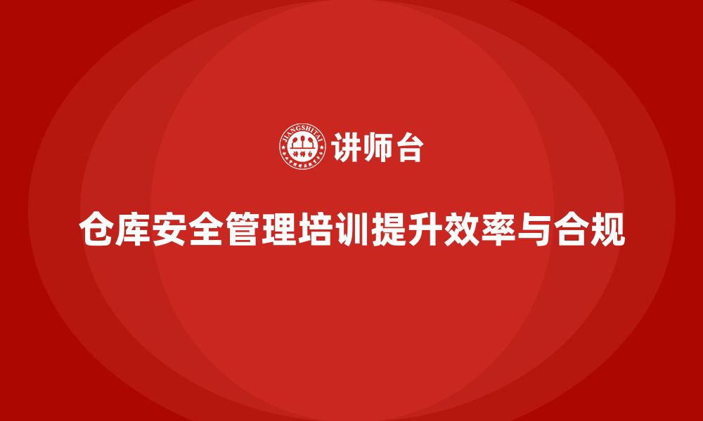 文章仓库安全管理培训：帮助企业提升仓库管理的合规性与效率的缩略图