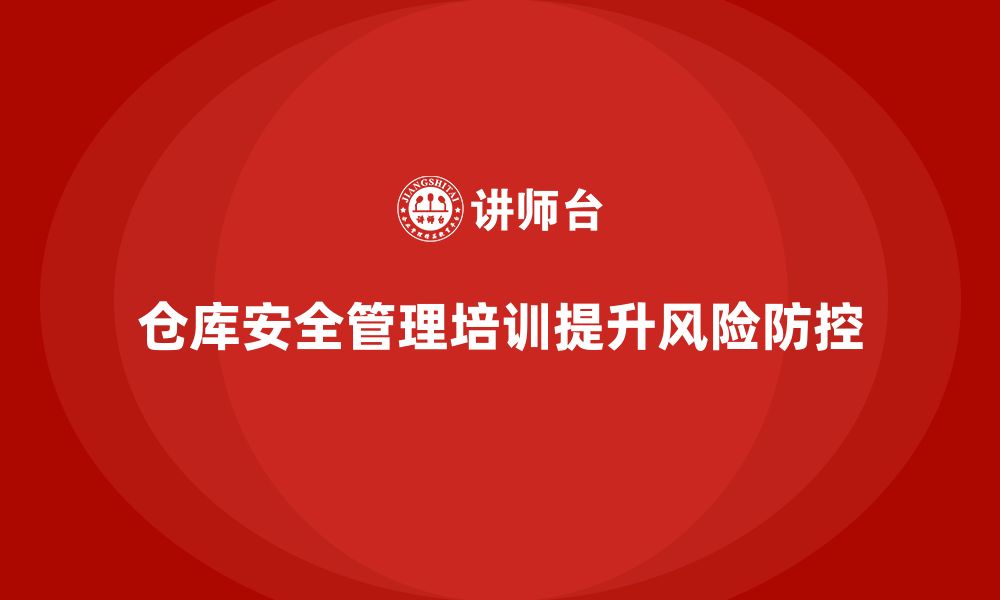 文章仓库安全管理培训：通过培训提升仓库管理的风险防控能力的缩略图