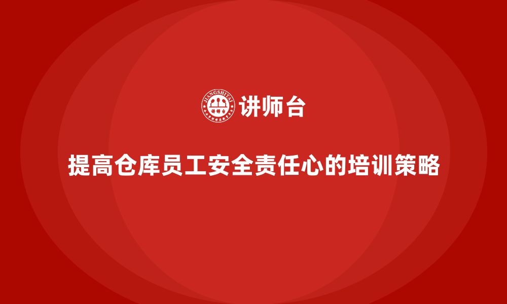 文章仓库安全管理培训：如何提高仓库员工的安全责任心的缩略图