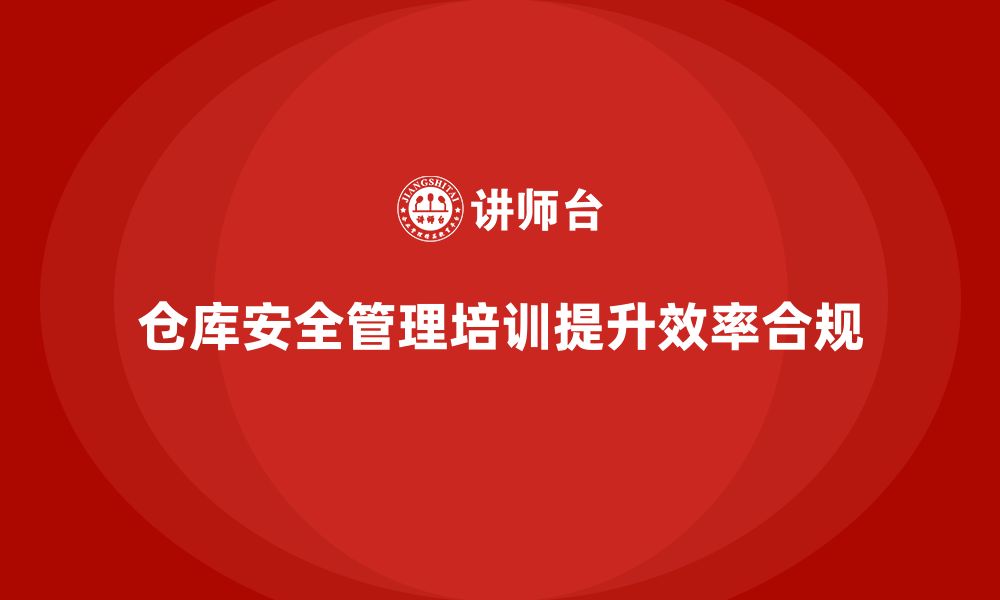 文章仓库安全管理培训：如何提高仓库安全管理的效率与合规性的缩略图