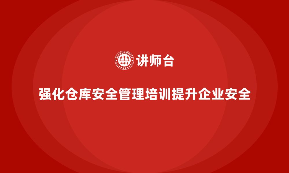 文章仓库安全管理培训：帮助企业强化仓库管理的安全执行力的缩略图