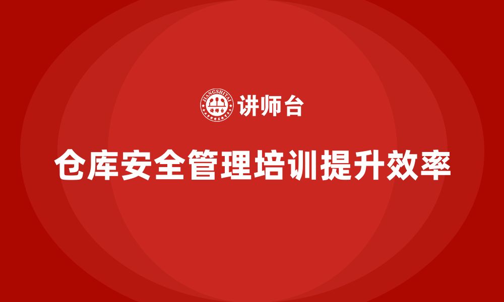 仓库安全管理培训提升效率