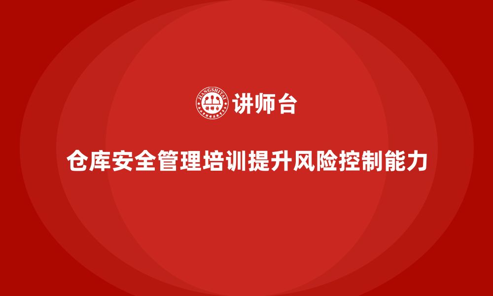 文章仓库安全管理培训：提升仓库管理的风险预防和控制能力的缩略图