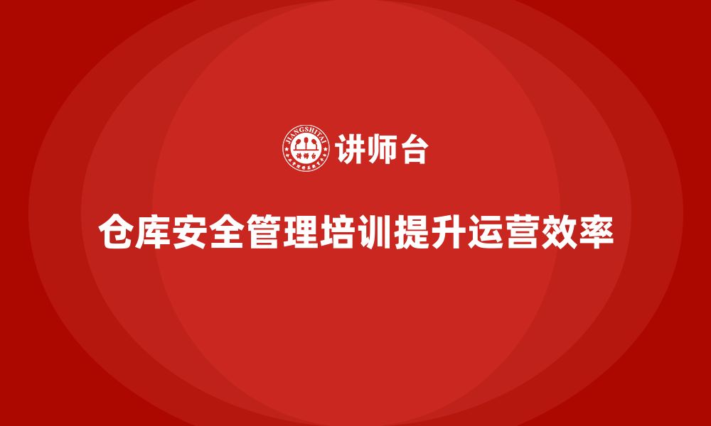 文章仓库安全管理培训：优化仓储管理体系，保障安全运营的缩略图