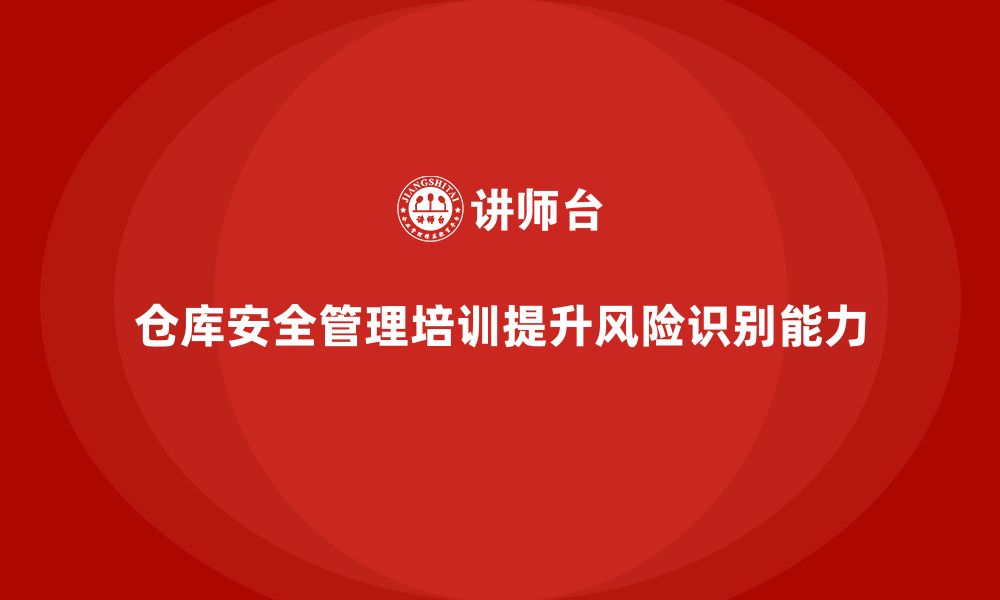 文章仓库安全管理培训：通过培训提升仓库管理的风险识别能力的缩略图