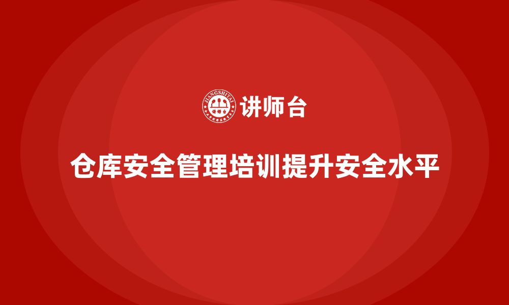 文章仓库安全管理培训：提升仓库管理水平，避免安全事故的缩略图