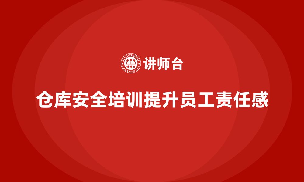 文章仓库安全管理培训：提升员工安全责任感，保障作业安全的缩略图