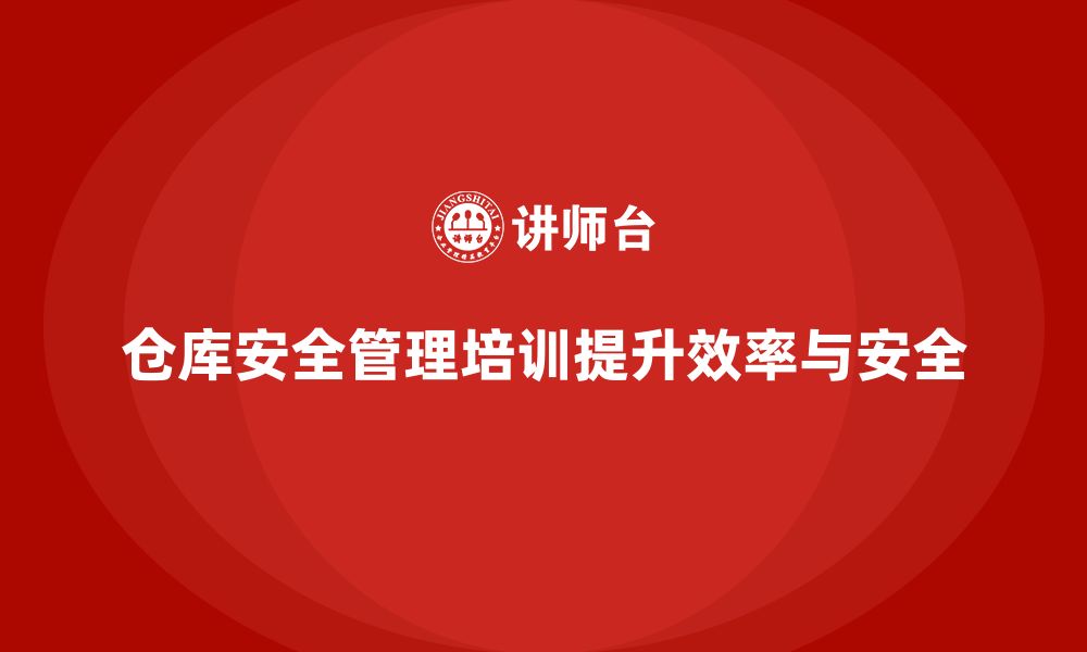 文章仓库安全管理培训：提升仓储管理效率，保障员工安全健康的缩略图