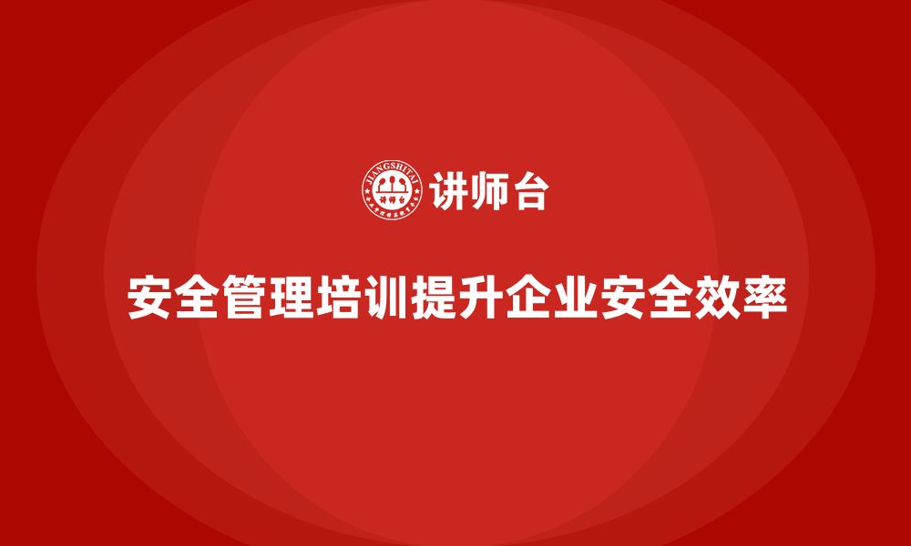 文章安全管理人员培训：全面提升企业安全管理效率的捷径的缩略图