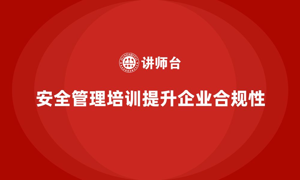 文章安全管理人员培训如何帮助企业实现合规性提升目标？的缩略图