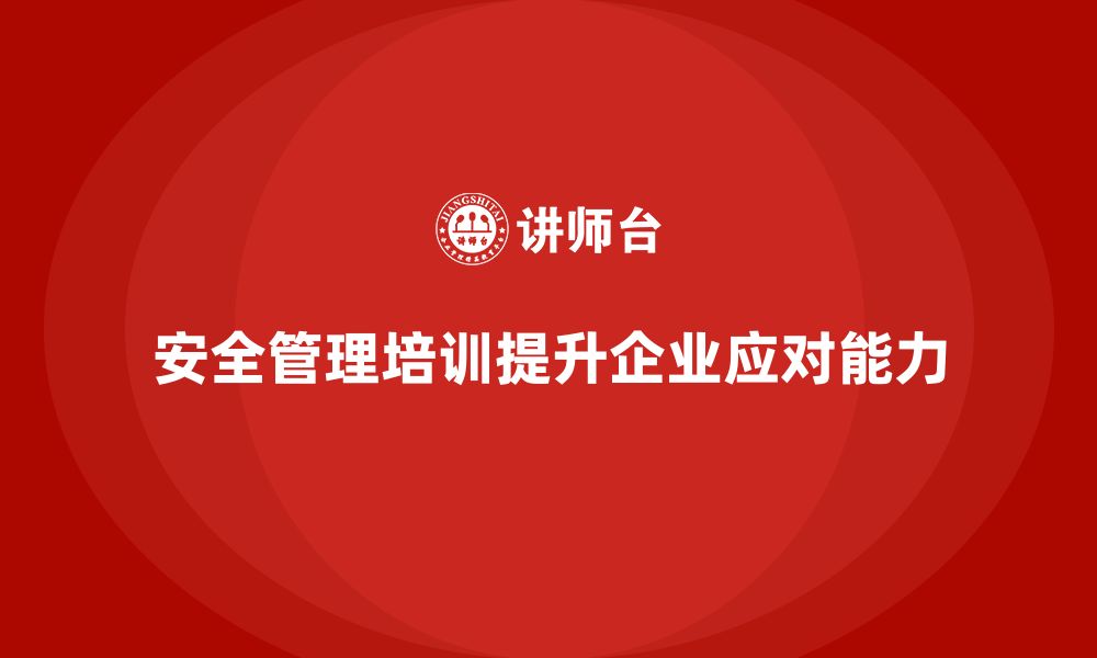 安全管理培训提升企业应对能力