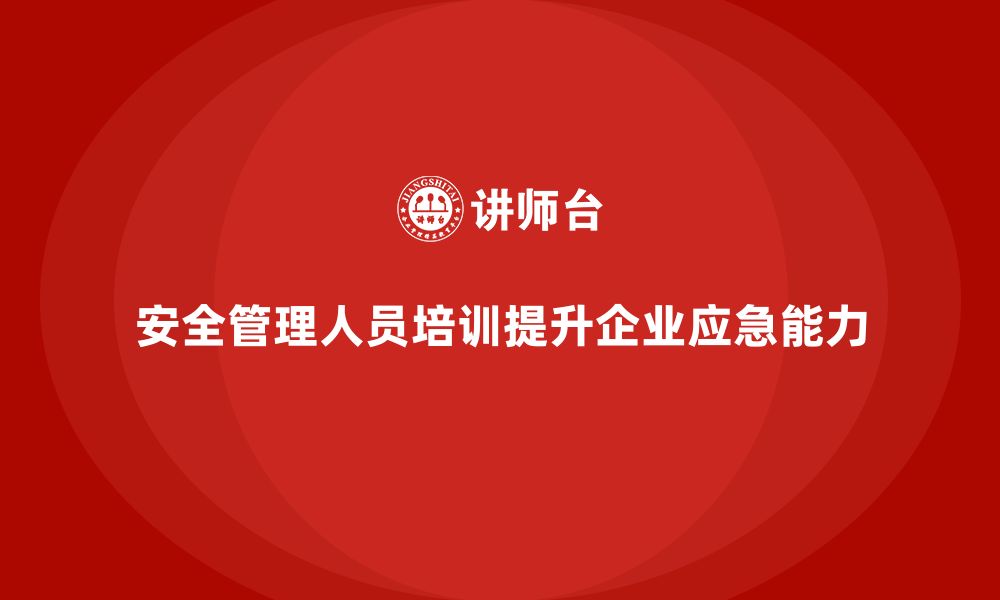 文章安全管理人员培训：帮助企业建立完善的应急管理体系的缩略图