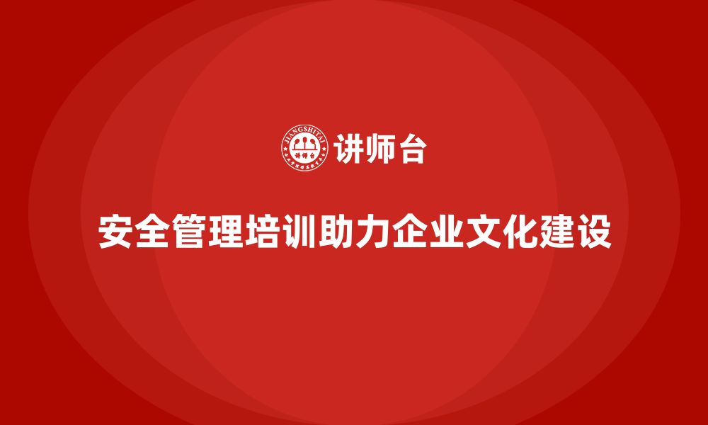 安全管理培训助力企业文化建设