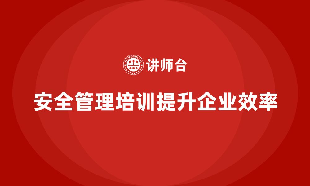 文章安全管理人员培训：提高企业整体管理效率的创新举措的缩略图