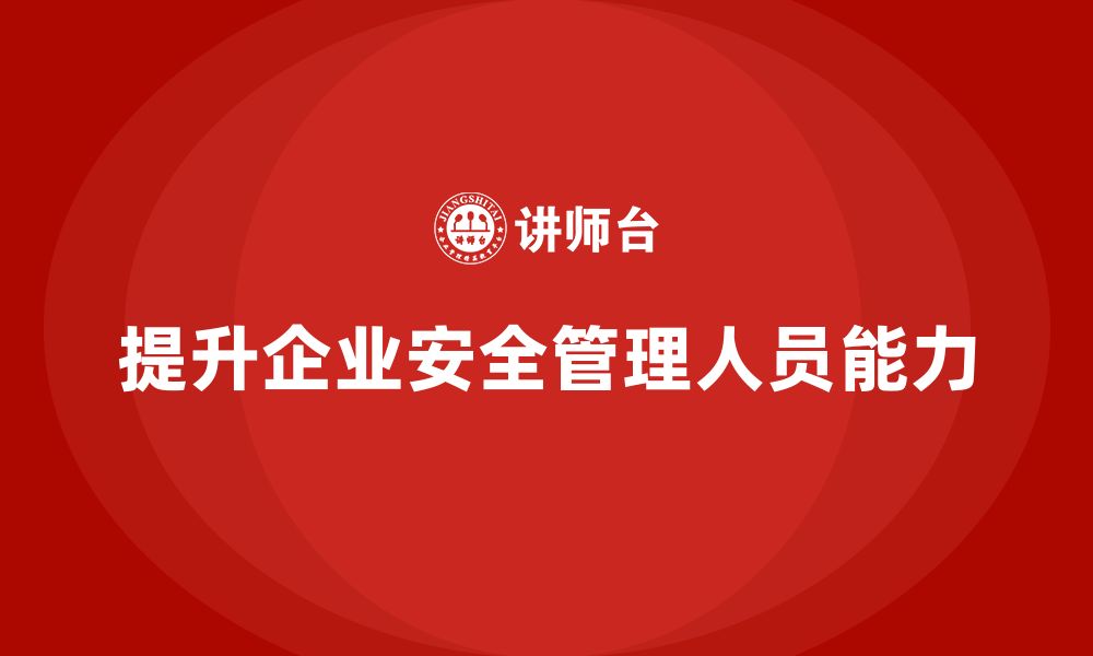 文章企业安全管理人员培训：提升企业管理能力与市场竞争力的缩略图