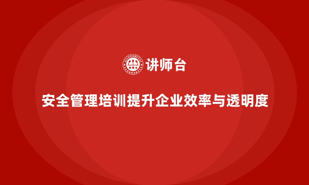 文章安全管理人员培训：提高企业管理透明度与执行效率的缩略图